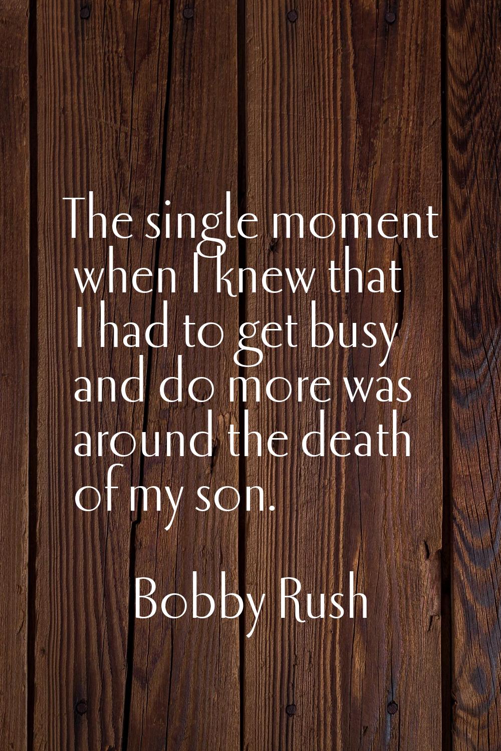 The single moment when I knew that I had to get busy and do more was around the death of my son.