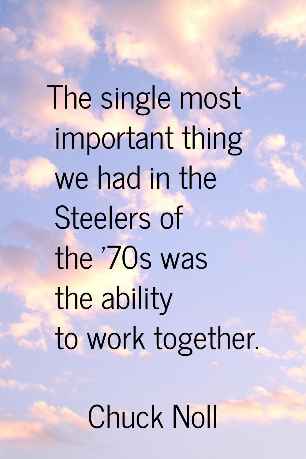 The single most important thing we had in the Steelers of the '70s was the ability to work together