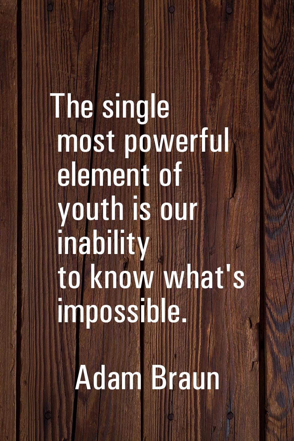 The single most powerful element of youth is our inability to know what's impossible.