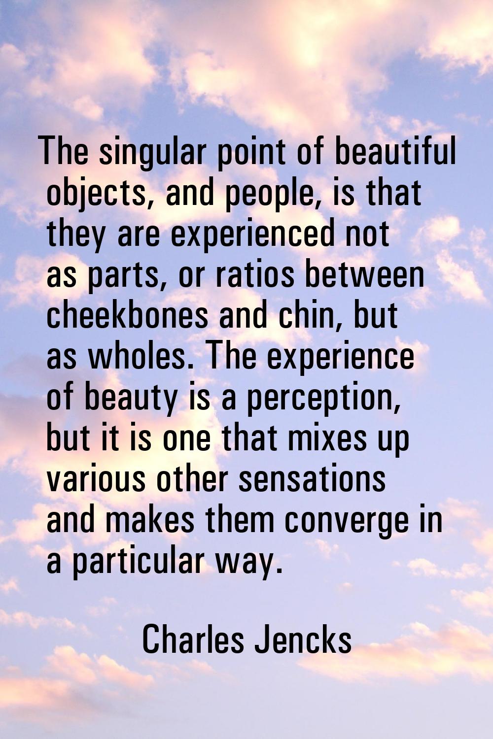 The singular point of beautiful objects, and people, is that they are experienced not as parts, or 