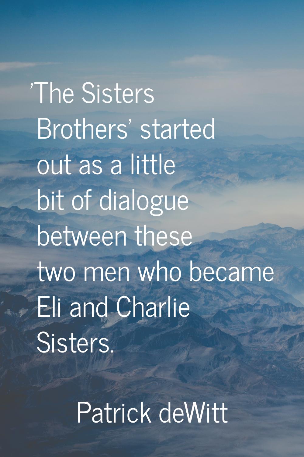 'The Sisters Brothers' started out as a little bit of dialogue between these two men who became Eli