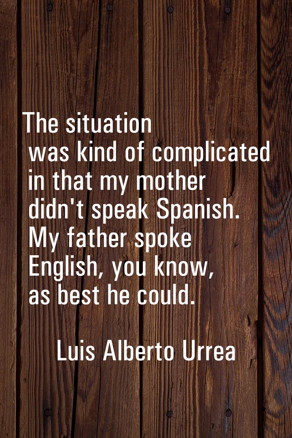 The situation was kind of complicated in that my mother didn't speak Spanish. My father spoke Engli