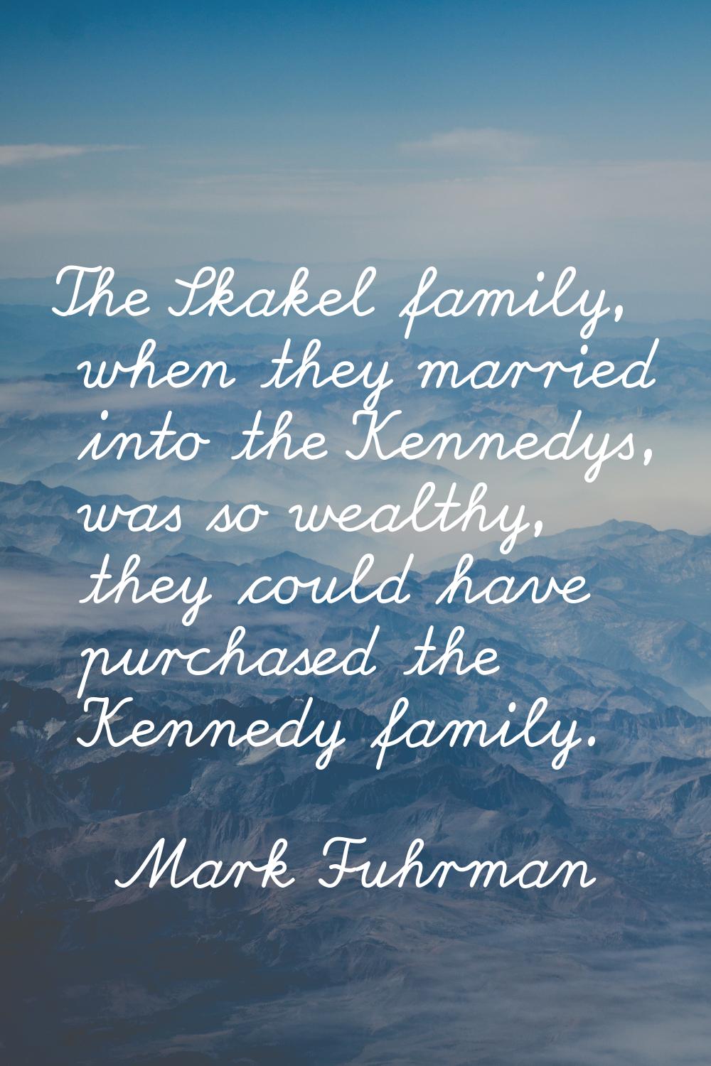 The Skakel family, when they married into the Kennedys, was so wealthy, they could have purchased t