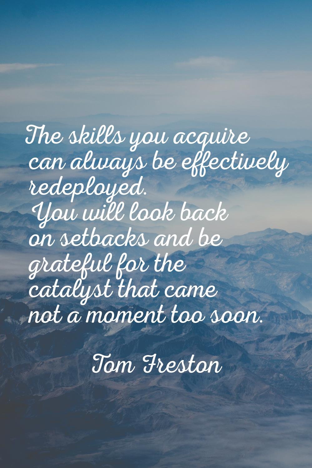 The skills you acquire can always be effectively redeployed. You will look back on setbacks and be 