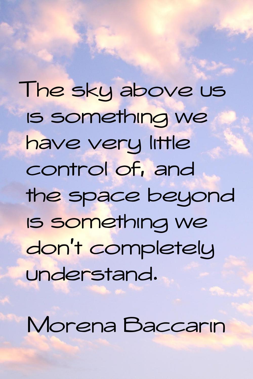 The sky above us is something we have very little control of, and the space beyond is something we 