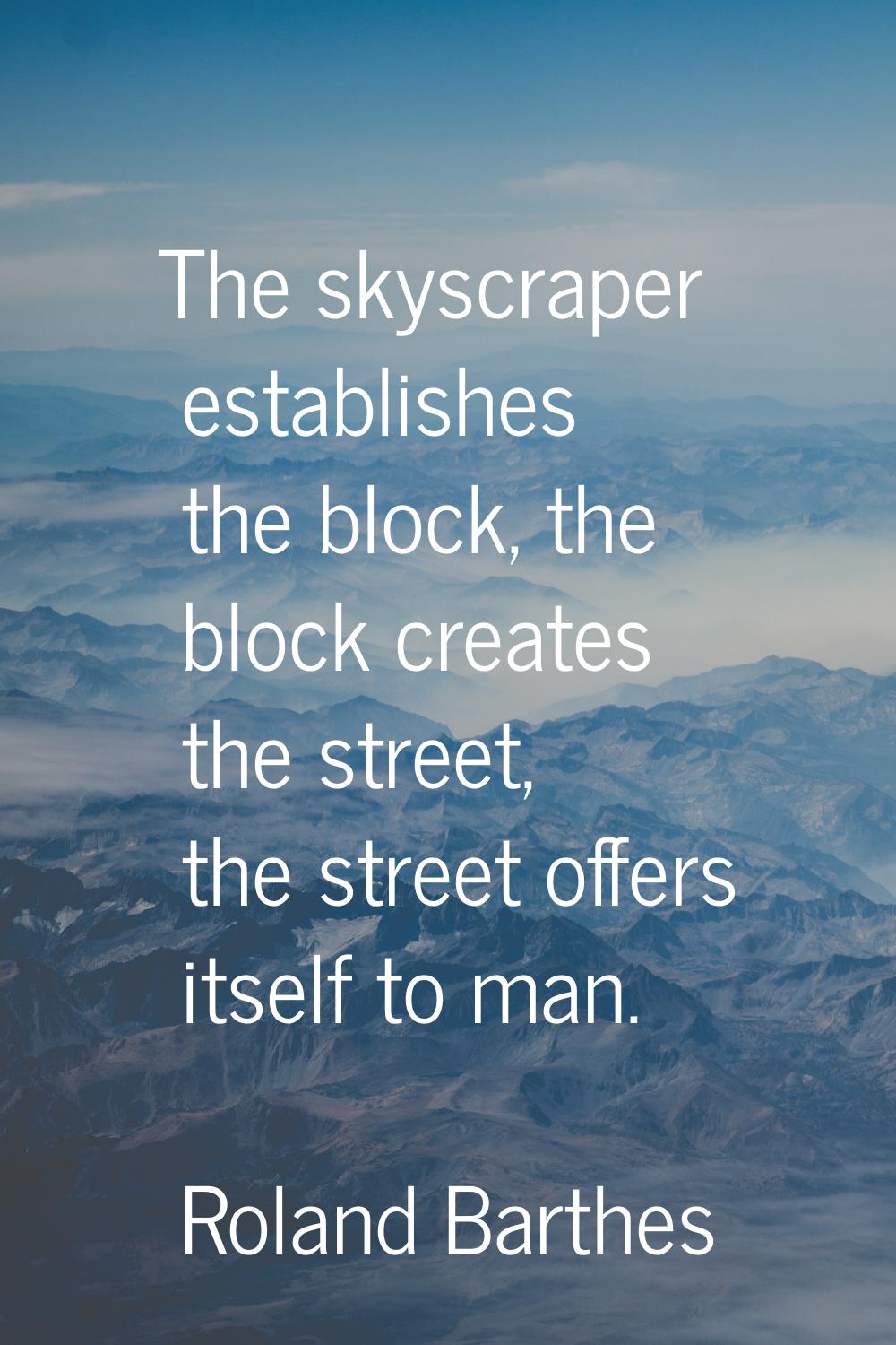 The skyscraper establishes the block, the block creates the street, the street offers itself to man