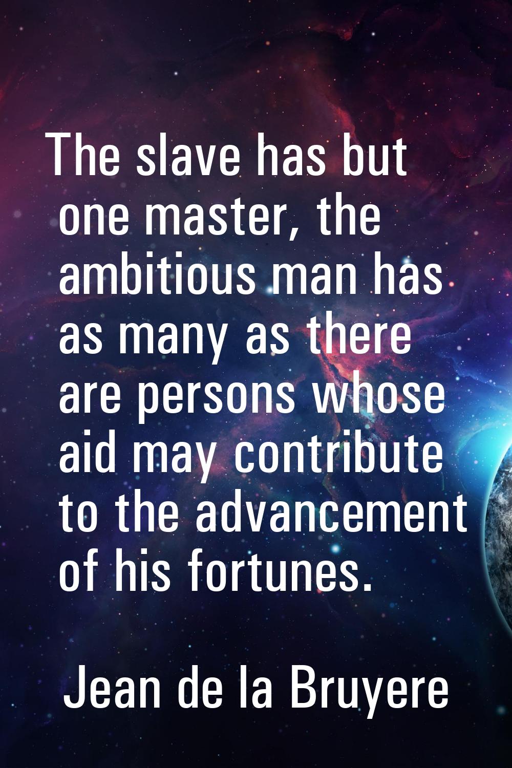 The slave has but one master, the ambitious man has as many as there are persons whose aid may cont