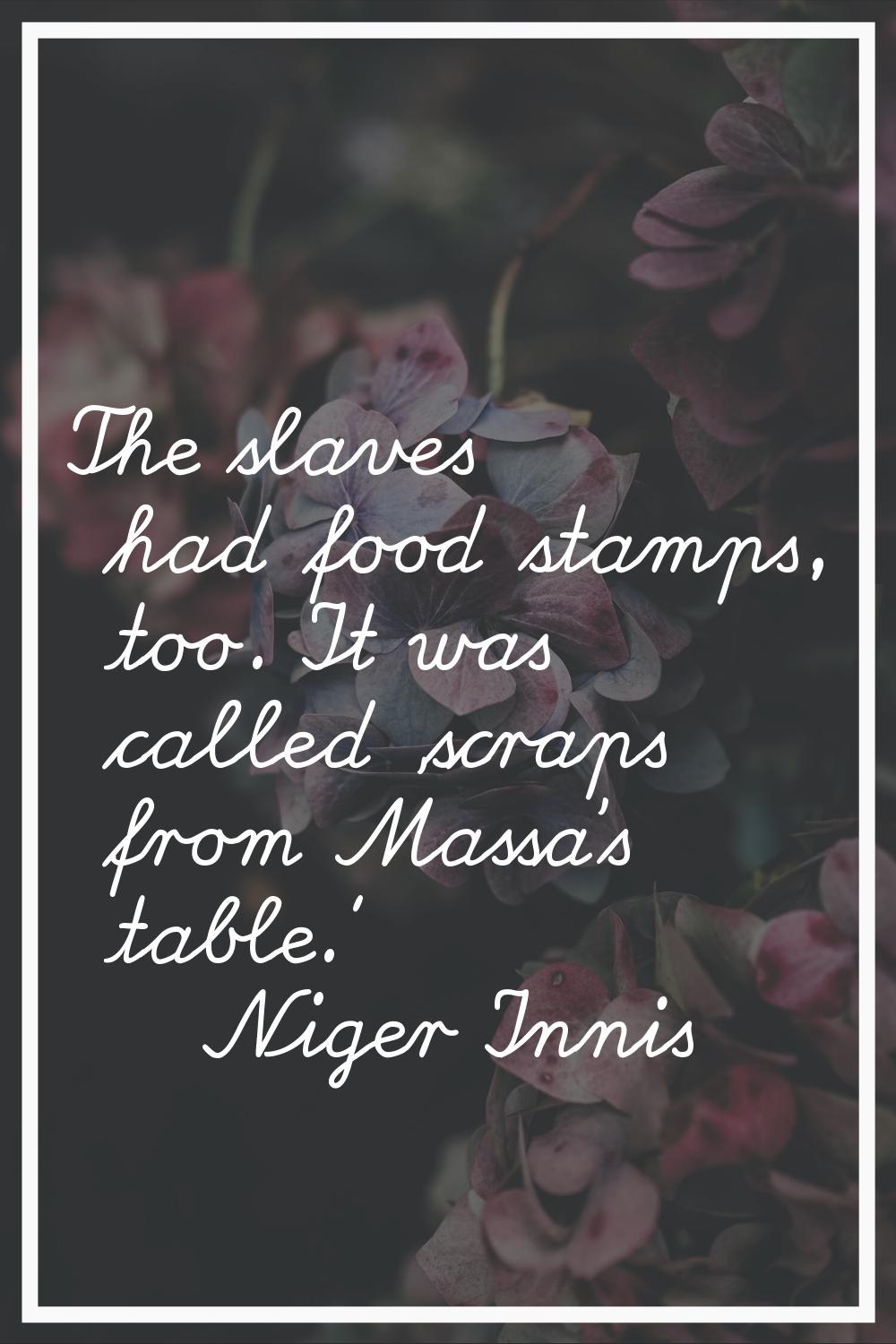 The slaves had food stamps, too. It was called 'scraps from Massa's table.'