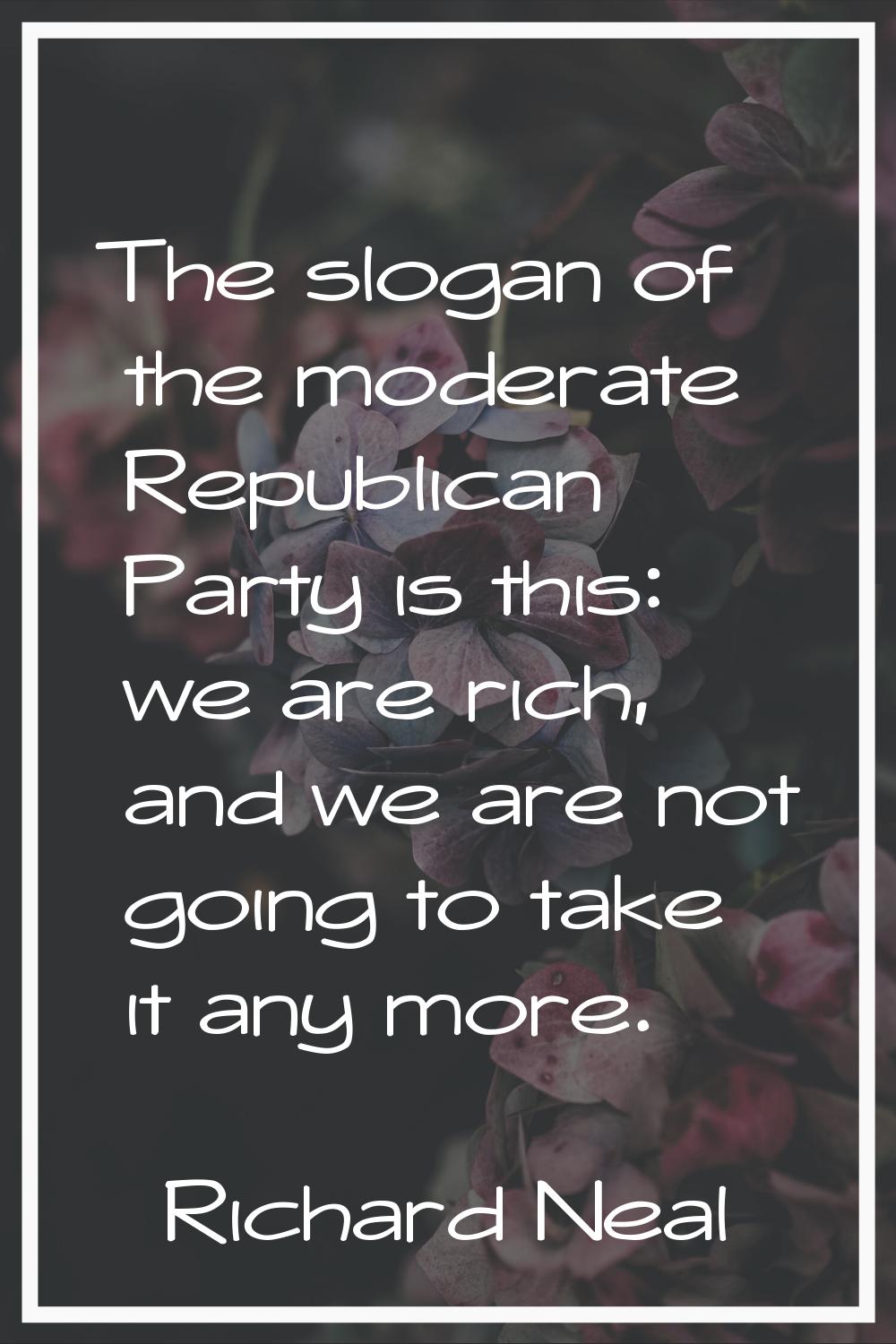 The slogan of the moderate Republican Party is this: we are rich, and we are not going to take it a