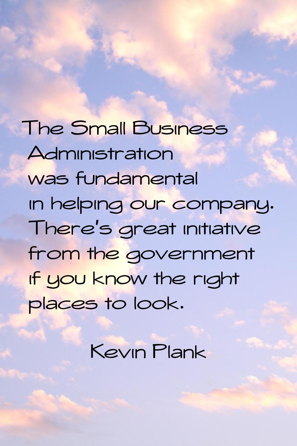 The Small Business Administration was fundamental in helping our company. There's great initiative 