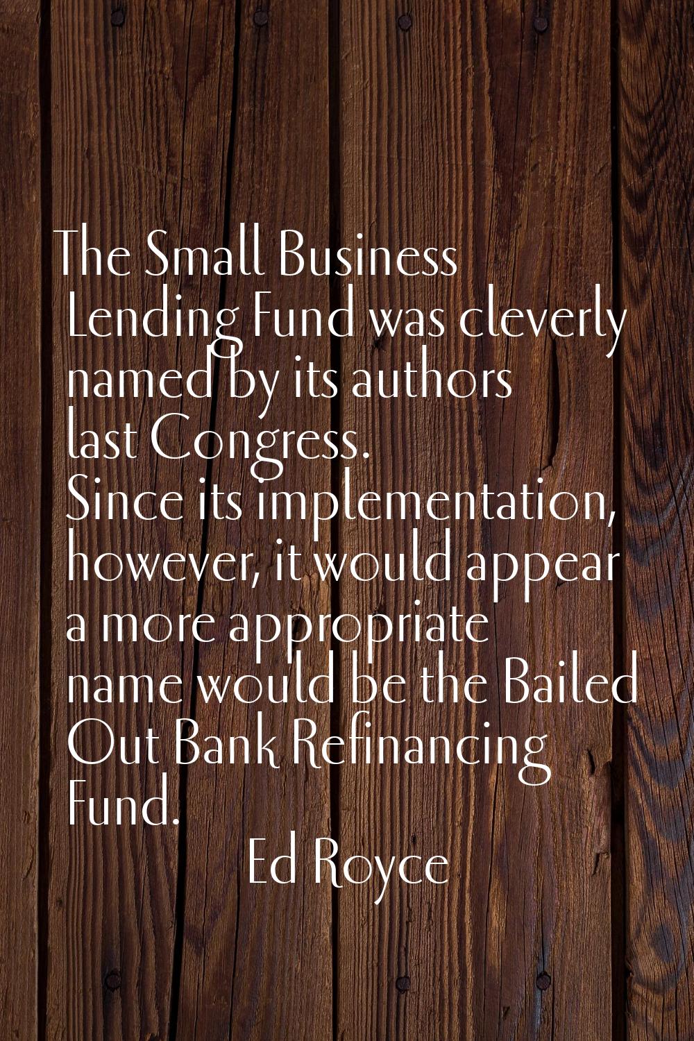 The Small Business Lending Fund was cleverly named by its authors last Congress. Since its implemen