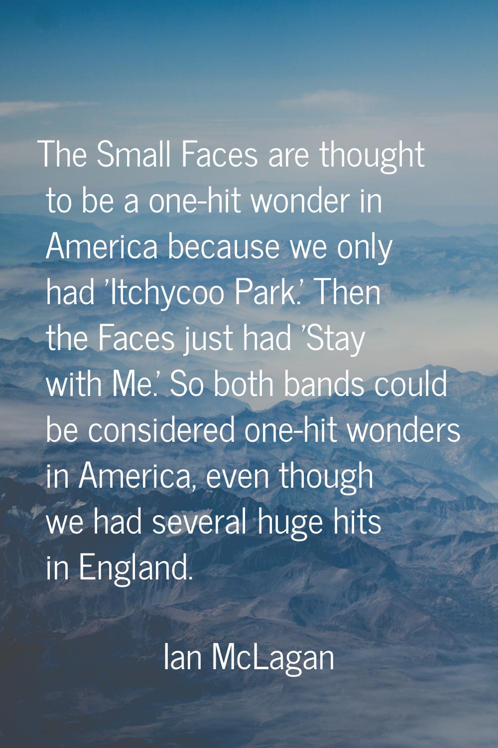 The Small Faces are thought to be a one-hit wonder in America because we only had 'Itchycoo Park.' 