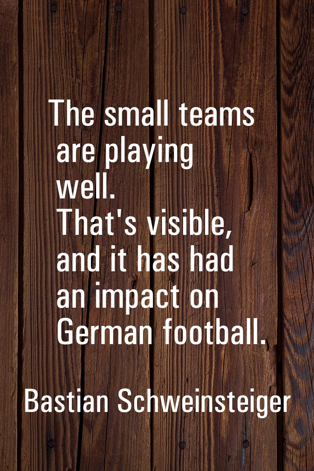 The small teams are playing well. That's visible, and it has had an impact on German football.