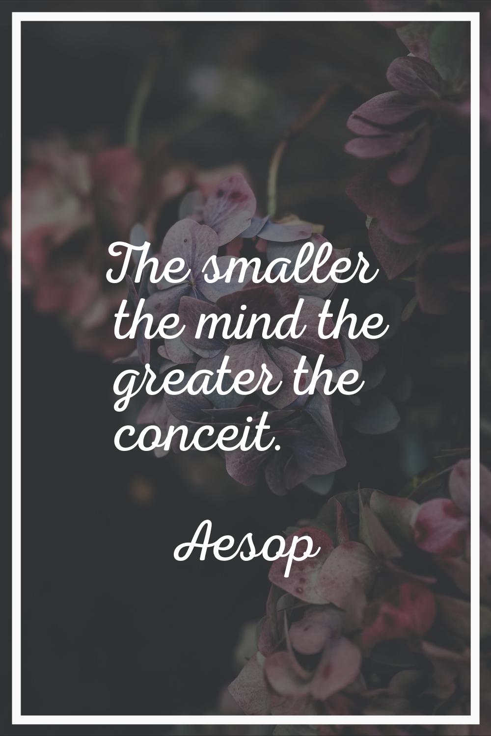 The smaller the mind the greater the conceit.