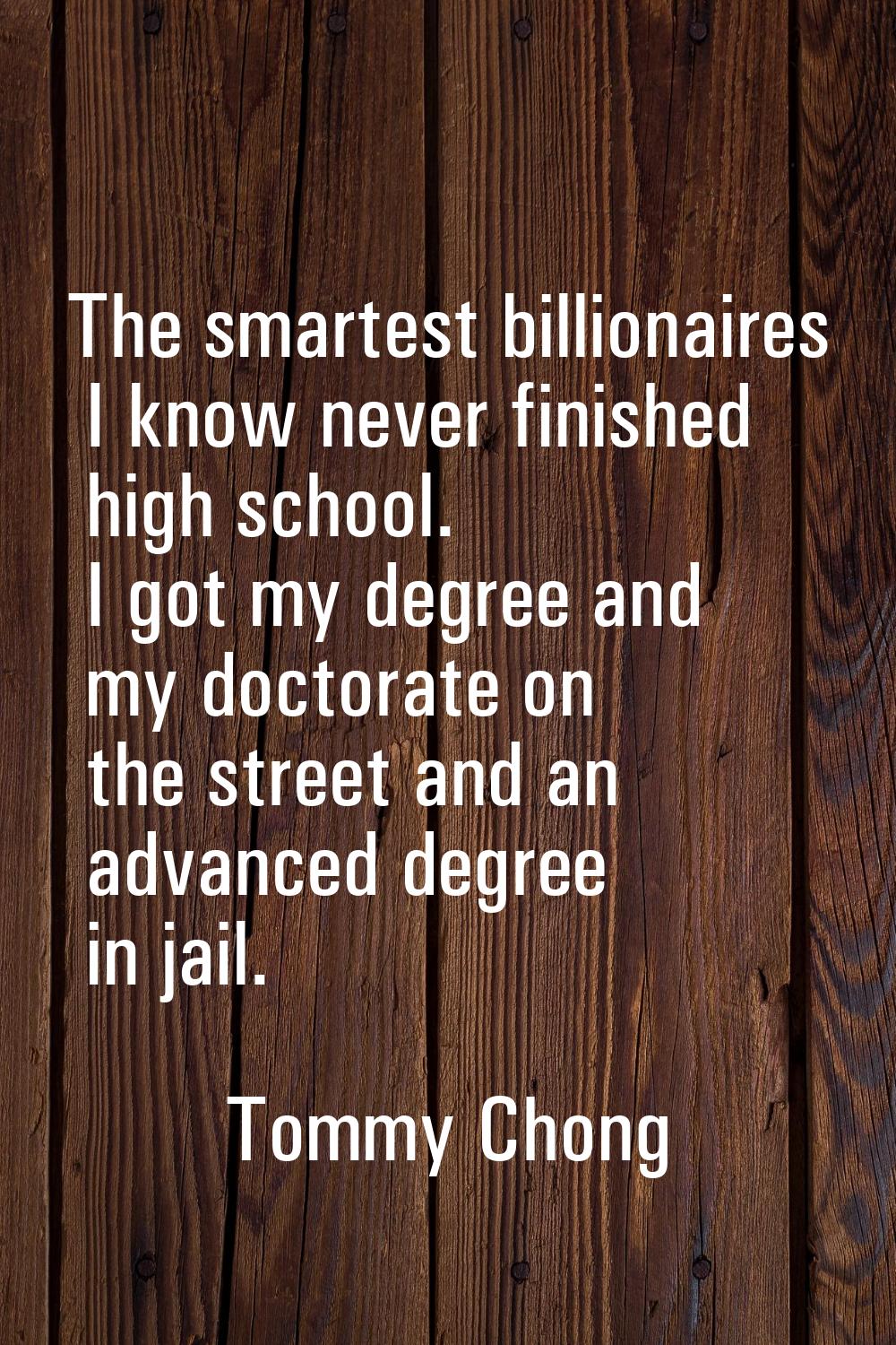 The smartest billionaires I know never finished high school. I got my degree and my doctorate on th