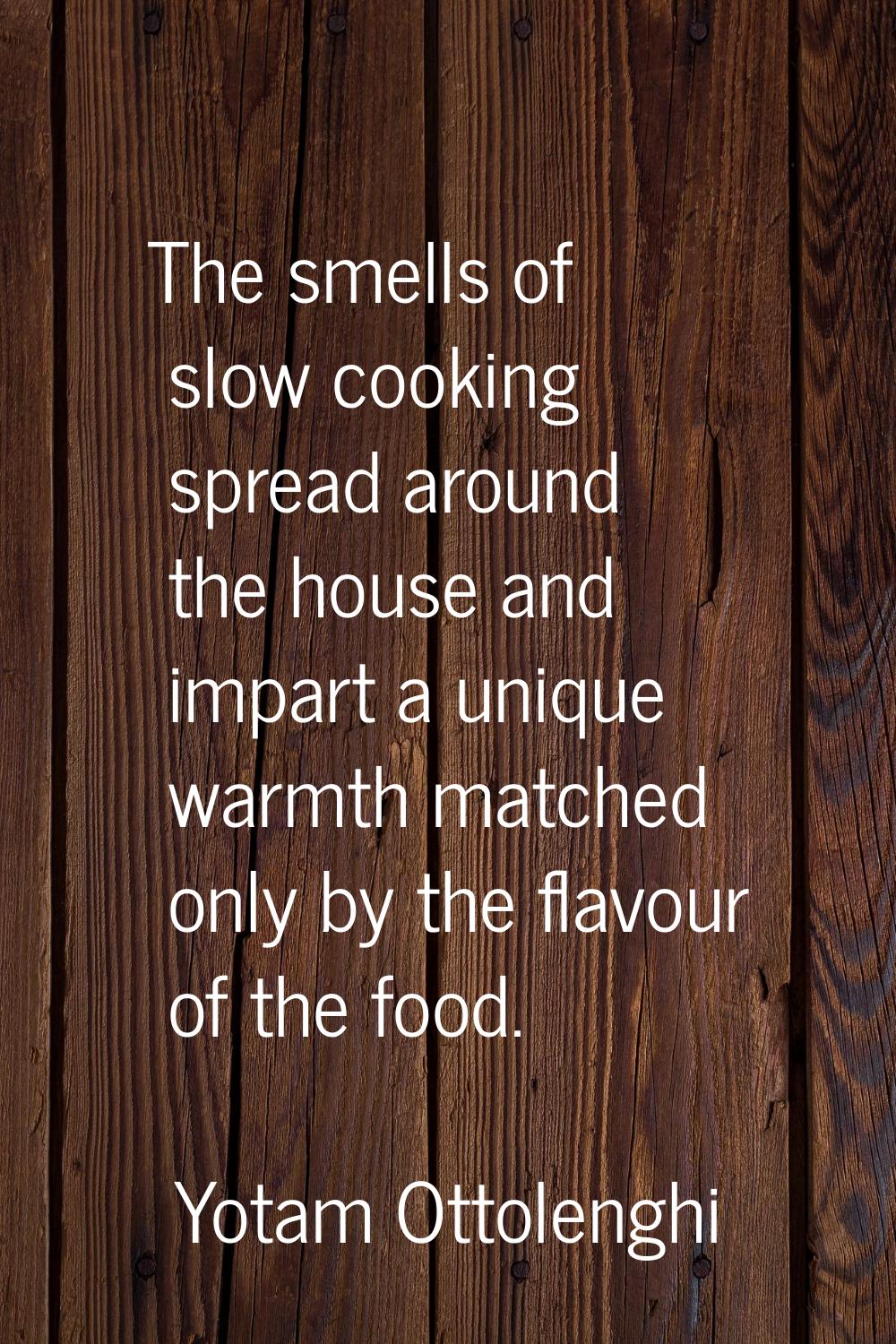 The smells of slow cooking spread around the house and impart a unique warmth matched only by the f