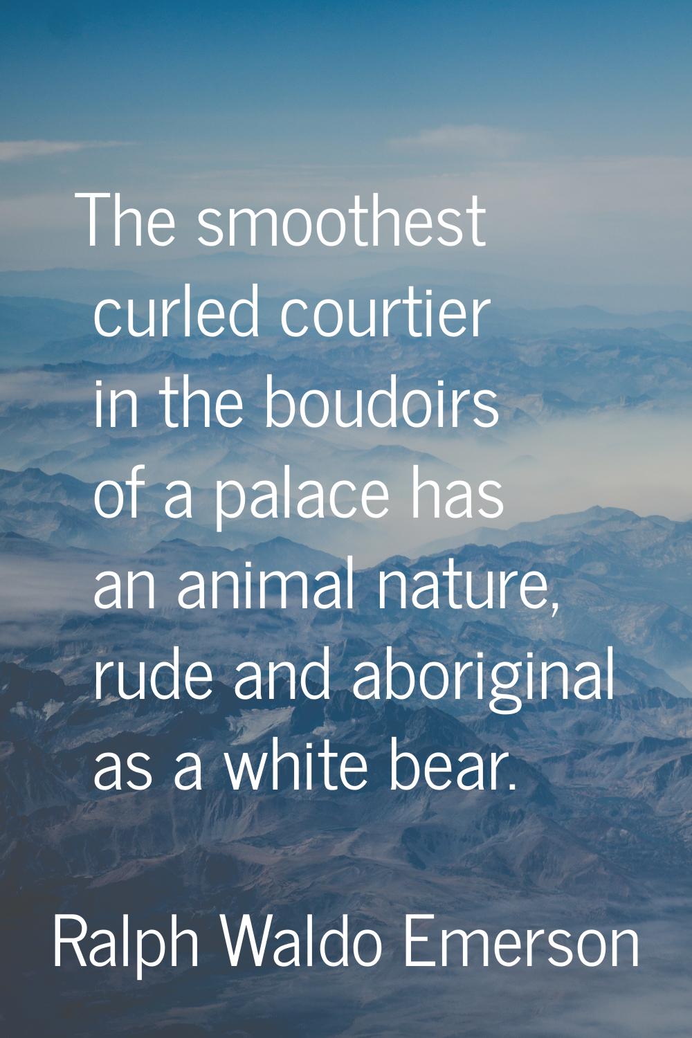 The smoothest curled courtier in the boudoirs of a palace has an animal nature, rude and aboriginal