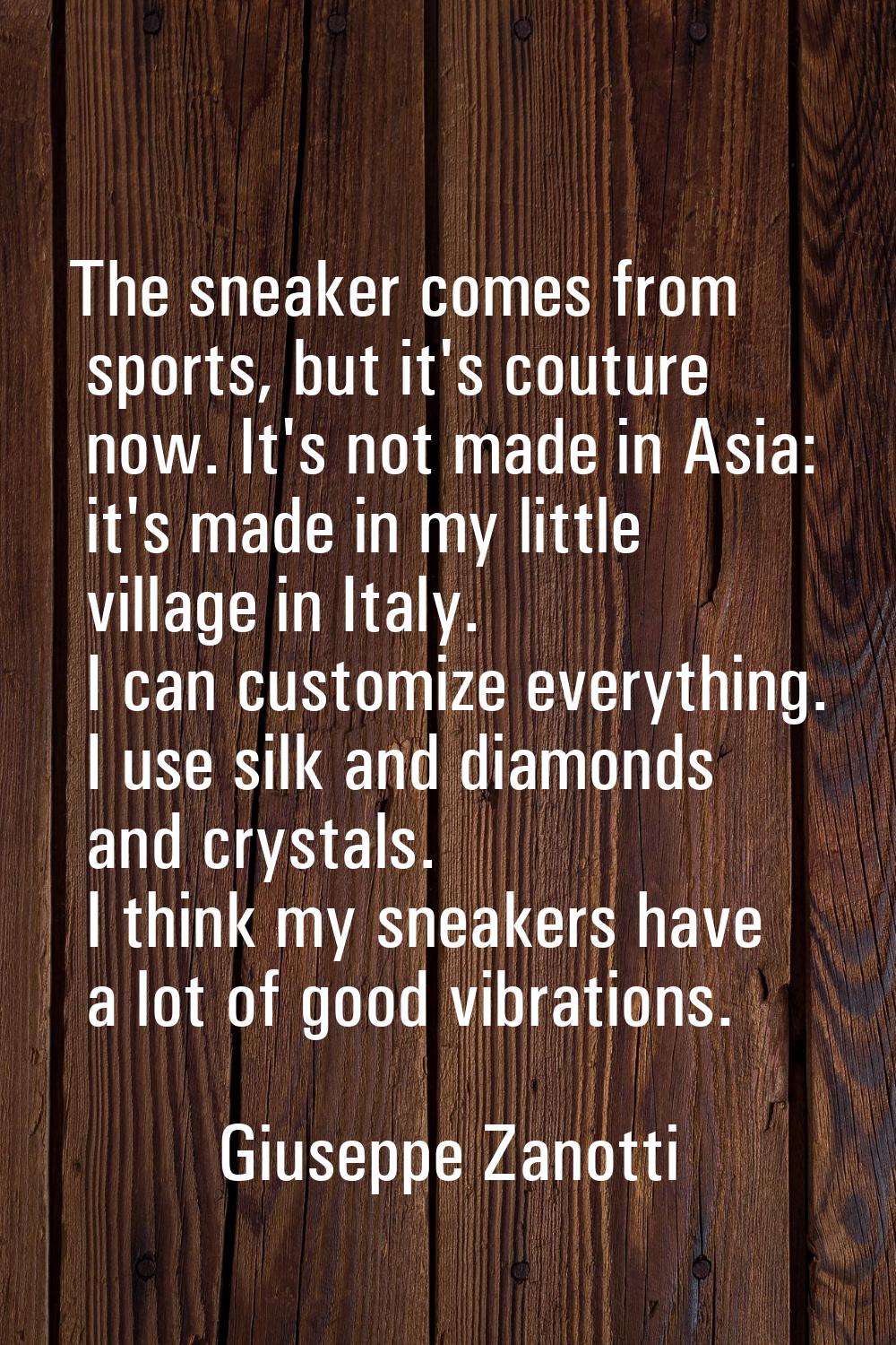 The sneaker comes from sports, but it's couture now. It's not made in Asia: it's made in my little 