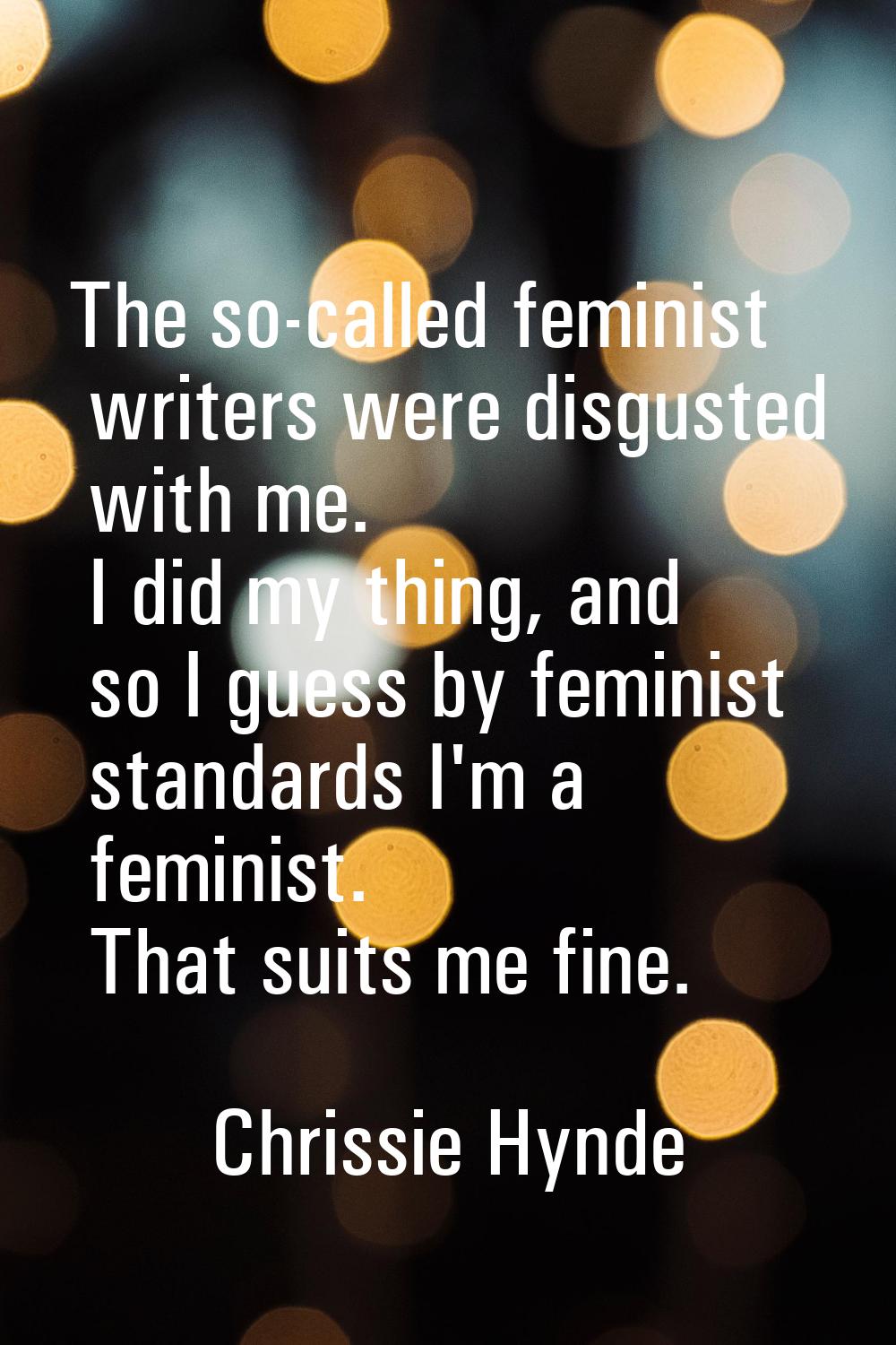 The so-called feminist writers were disgusted with me. I did my thing, and so I guess by feminist s