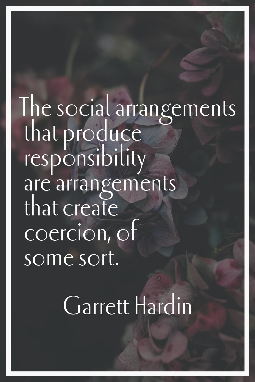 The social arrangements that produce responsibility are arrangements that create coercion, of some 