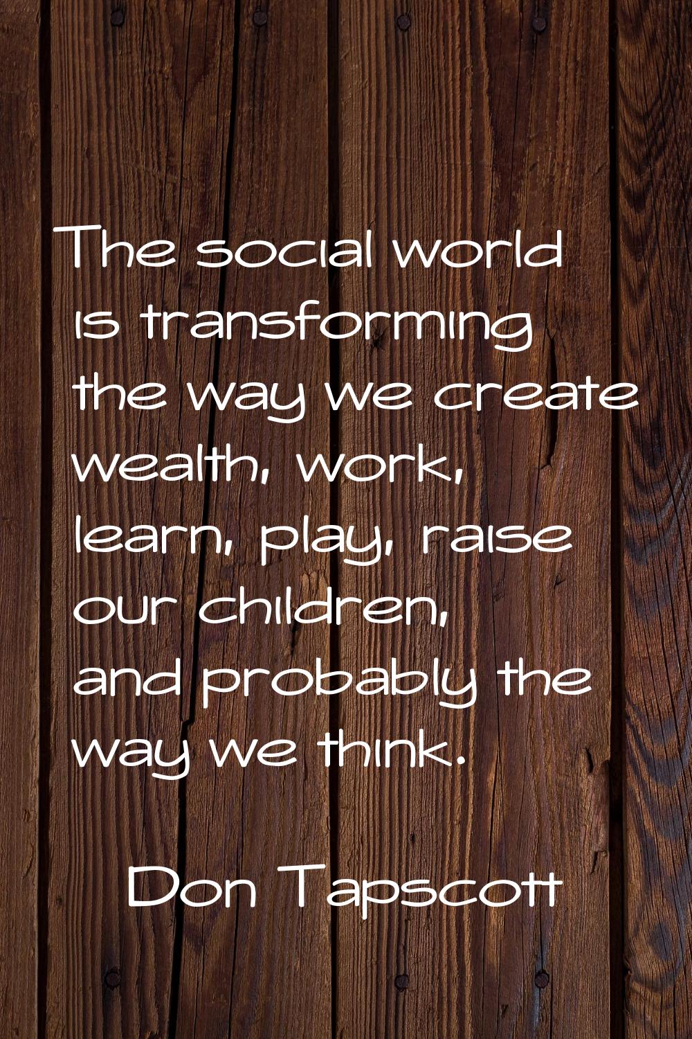 The social world is transforming the way we create wealth, work, learn, play, raise our children, a