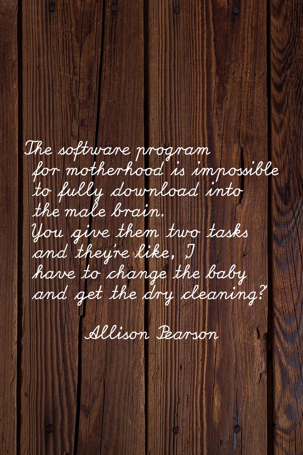 The software program for motherhood is impossible to fully download into the male brain. You give t