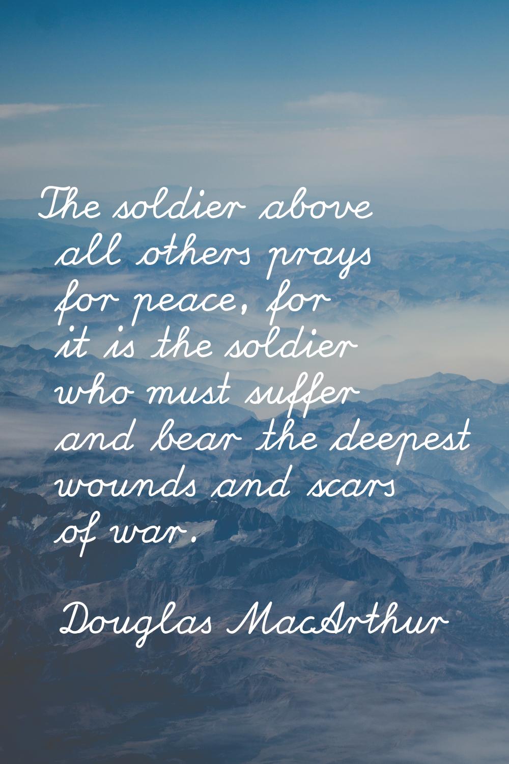 The soldier above all others prays for peace, for it is the soldier who must suffer and bear the de