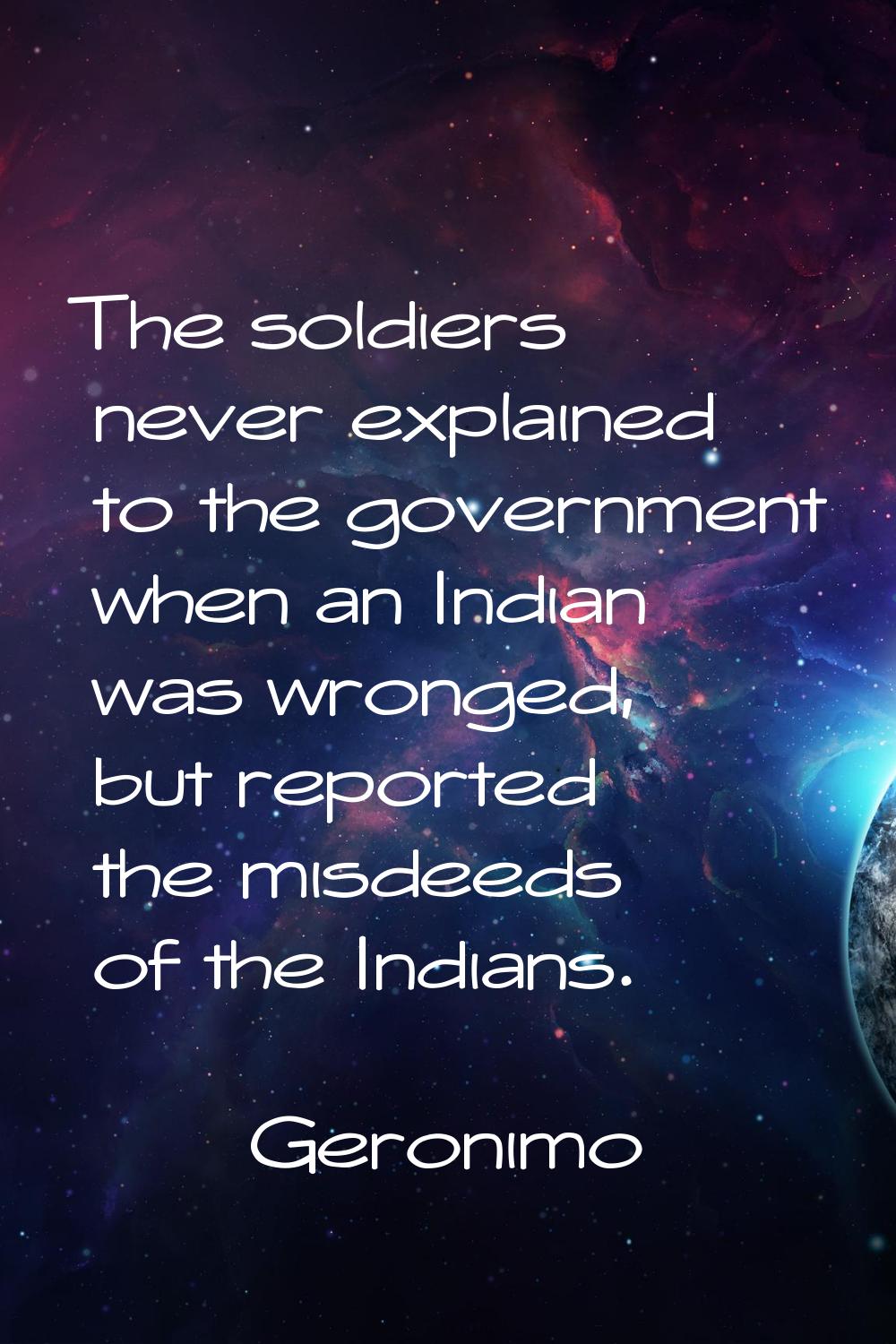 The soldiers never explained to the government when an Indian was wronged, but reported the misdeed