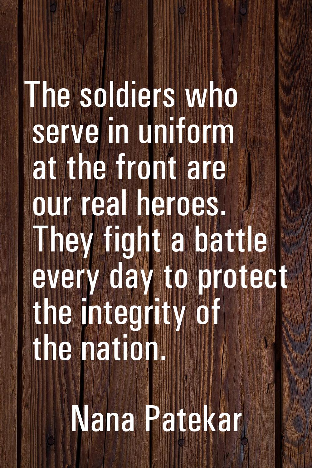 The soldiers who serve in uniform at the front are our real heroes. They fight a battle every day t