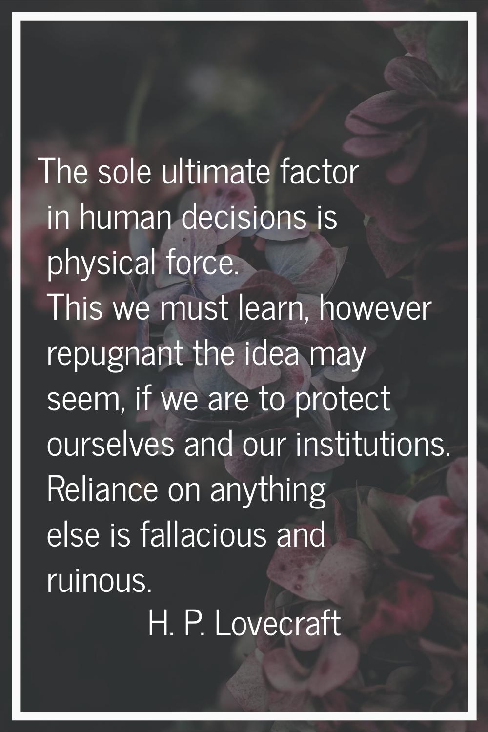 The sole ultimate factor in human decisions is physical force. This we must learn, however repugnan