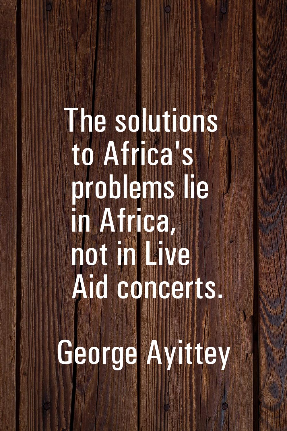 The solutions to Africa's problems lie in Africa, not in Live Aid concerts.