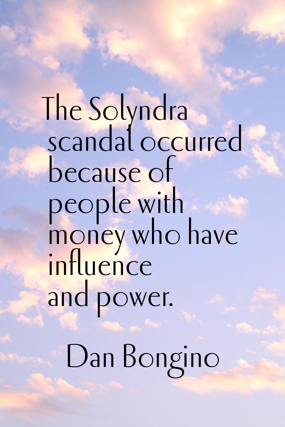 The Solyndra scandal occurred because of people with money who have influence and power.