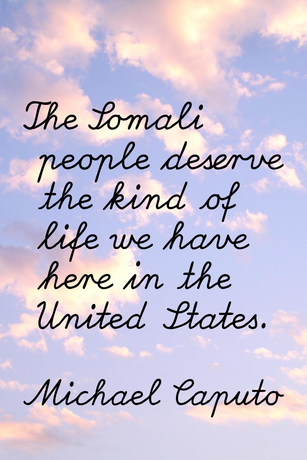 The Somali people deserve the kind of life we have here in the United States.