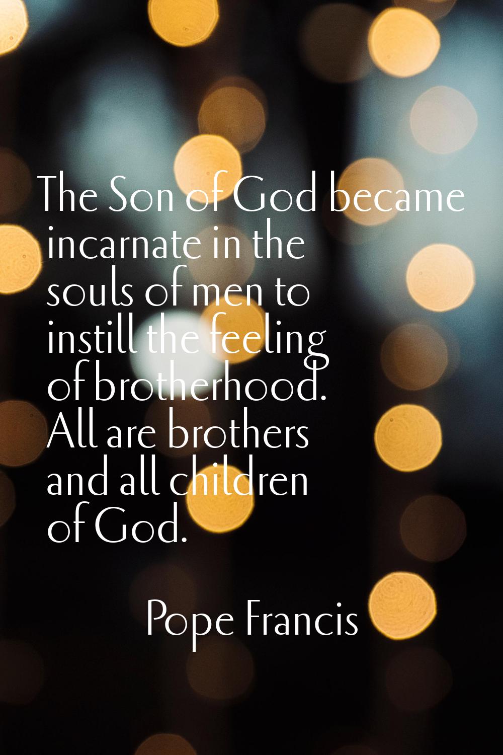 The Son of God became incarnate in the souls of men to instill the feeling of brotherhood. All are 