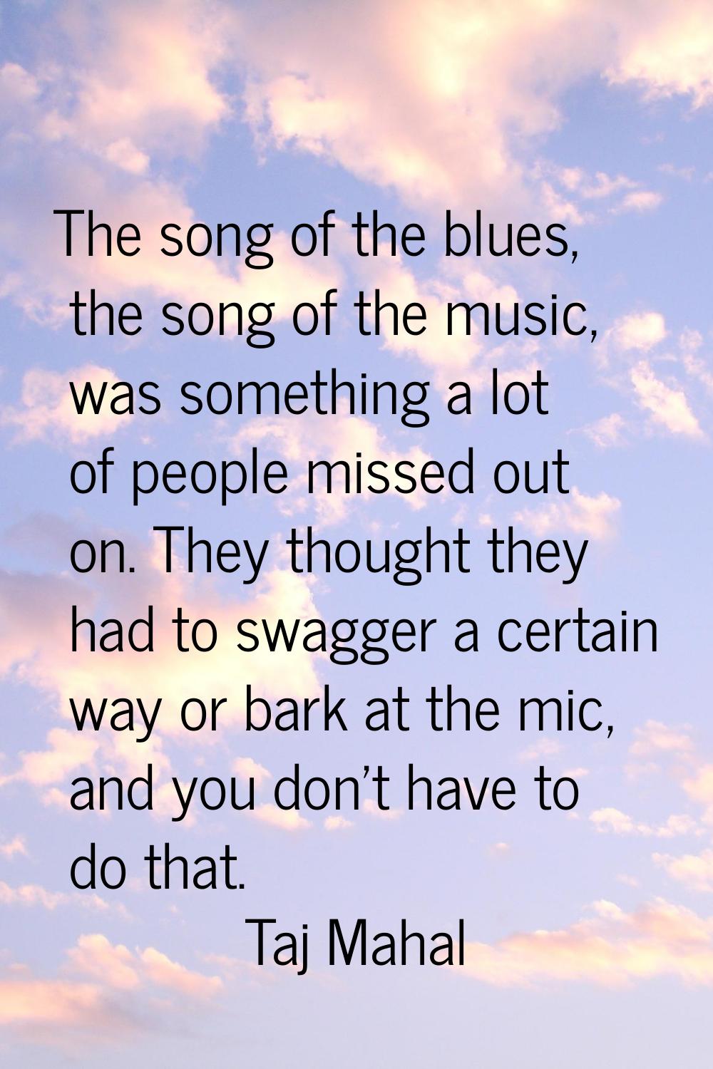 The song of the blues, the song of the music, was something a lot of people missed out on. They tho