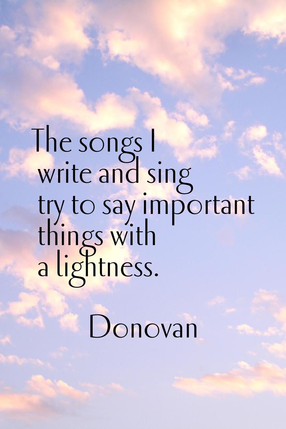 The songs I write and sing try to say important things with a lightness.