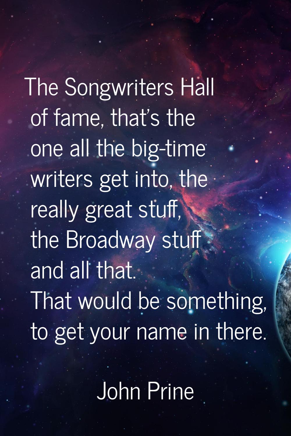 The Songwriters Hall of fame, that's the one all the big-time writers get into, the really great st