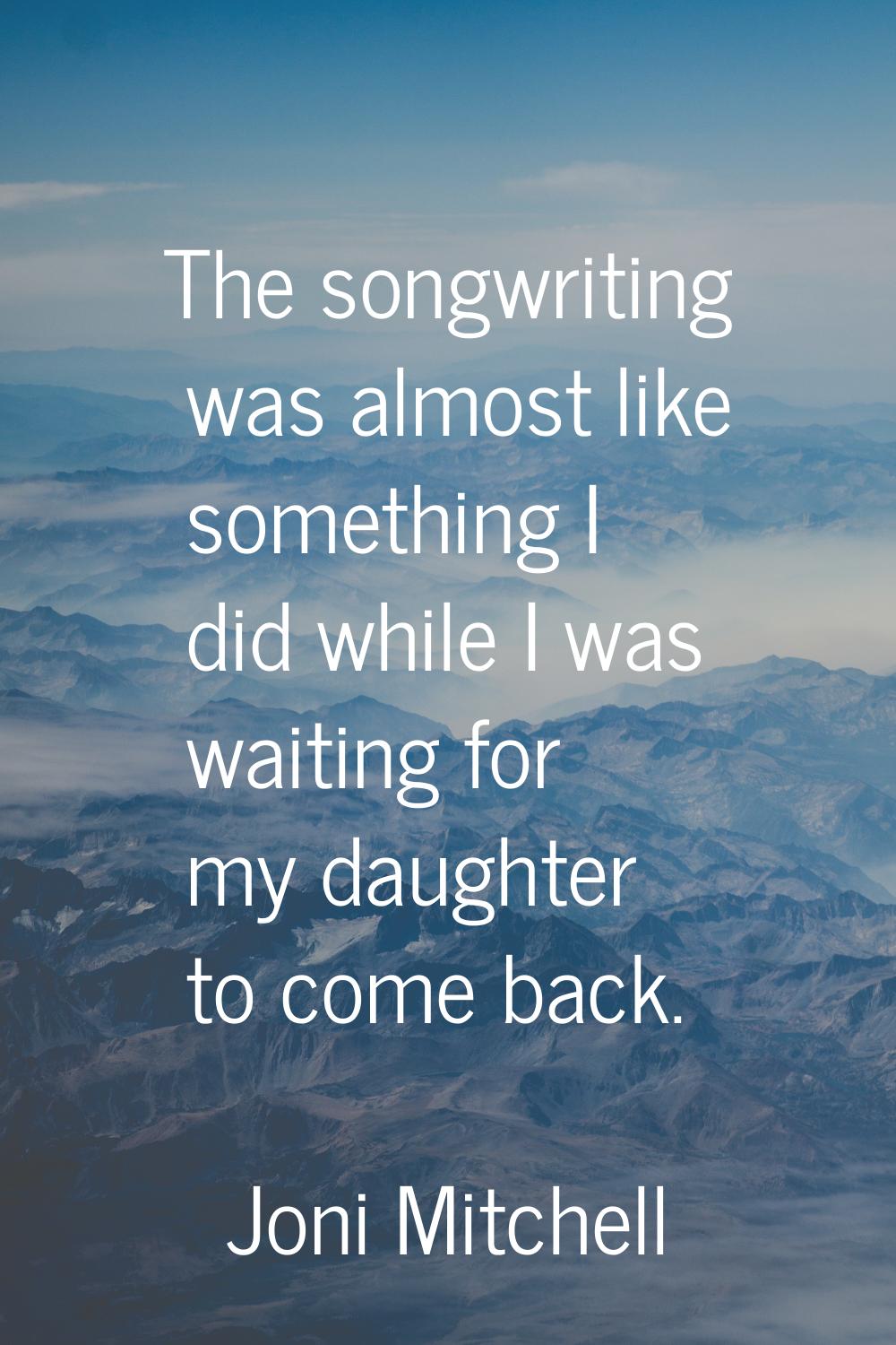 The songwriting was almost like something I did while I was waiting for my daughter to come back.