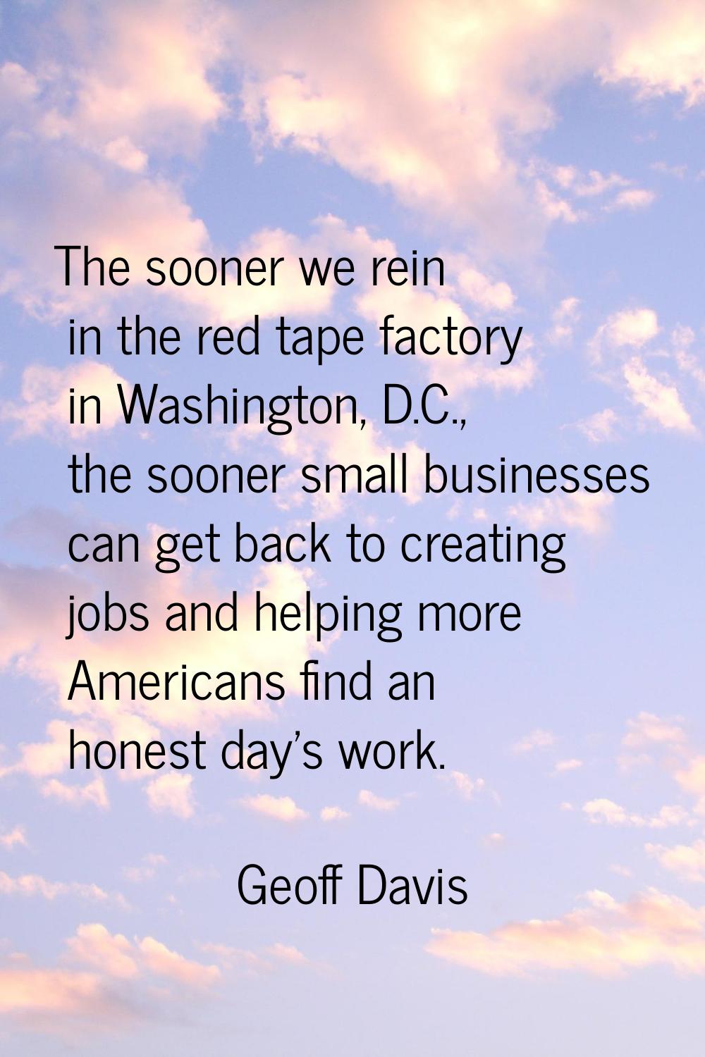 The sooner we rein in the red tape factory in Washington, D.C., the sooner small businesses can get