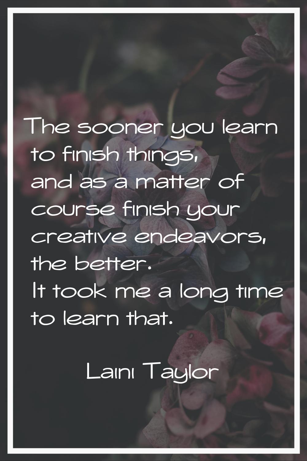 The sooner you learn to finish things, and as a matter of course finish your creative endeavors, th