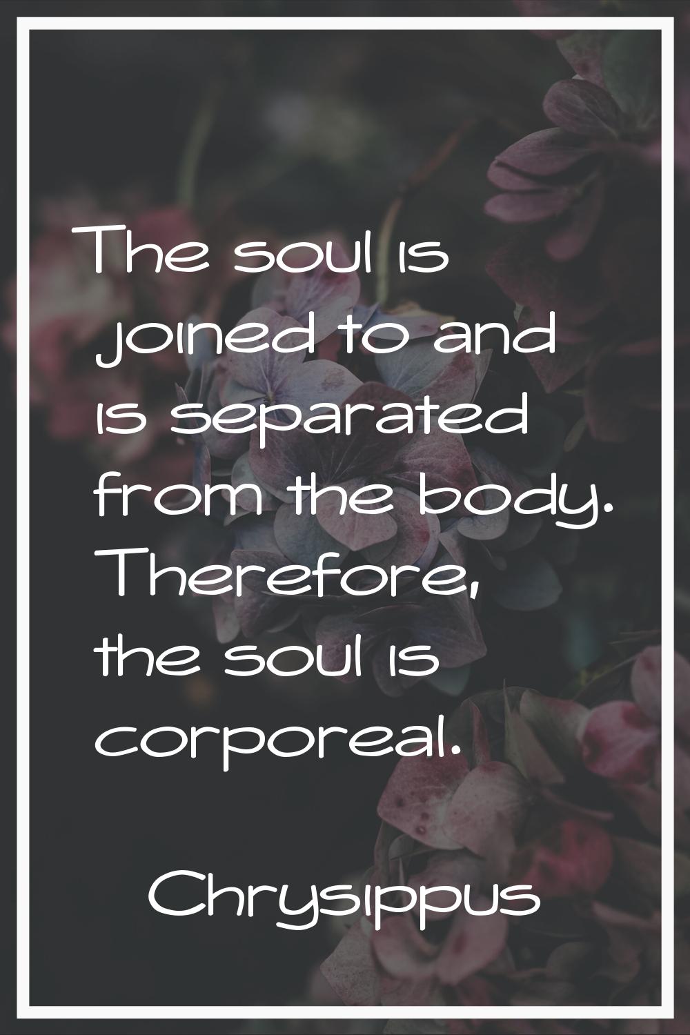 The soul is joined to and is separated from the body. Therefore, the soul is corporeal.