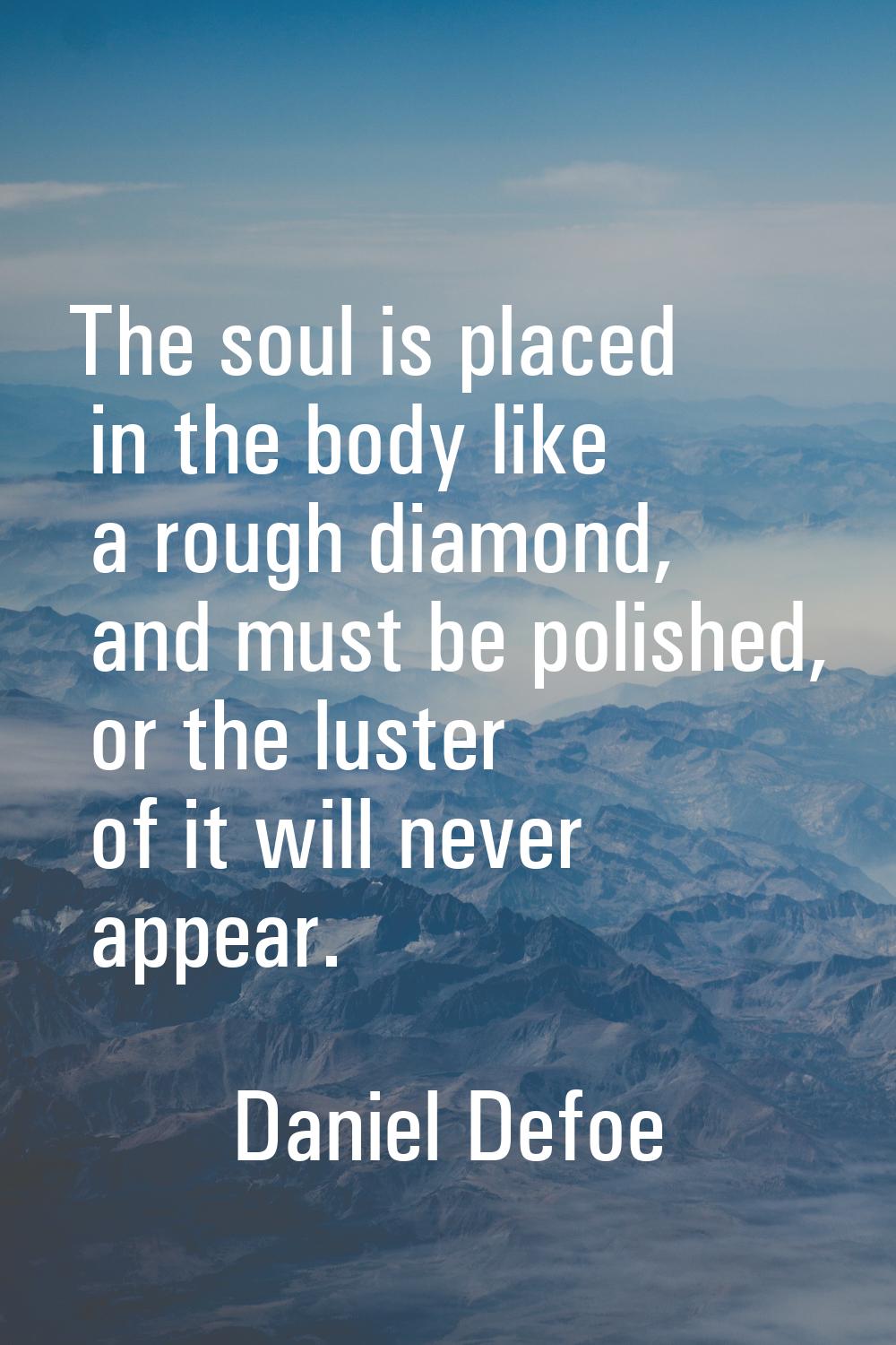 The soul is placed in the body like a rough diamond, and must be polished, or the luster of it will