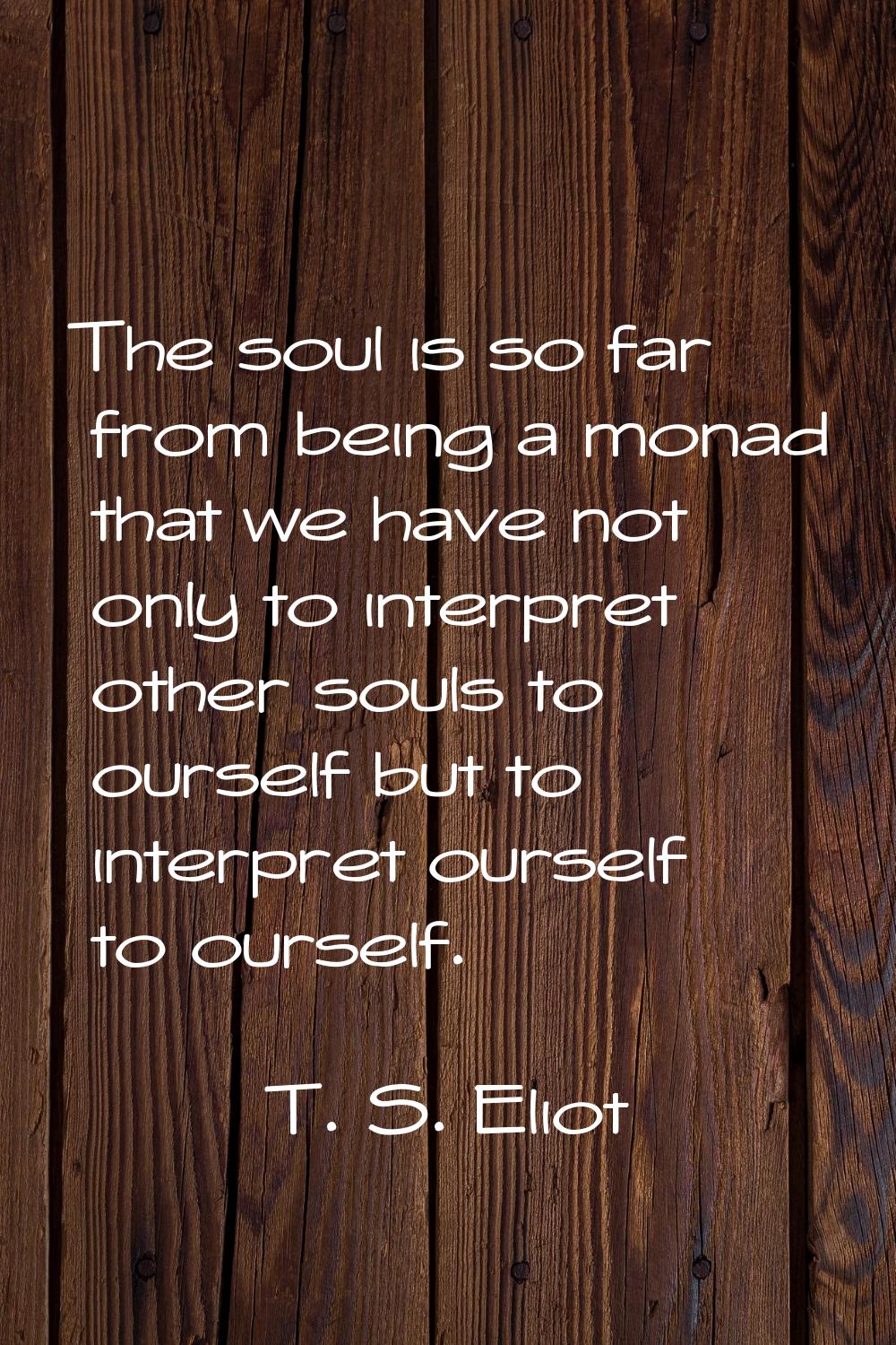 The soul is so far from being a monad that we have not only to interpret other souls to ourself but