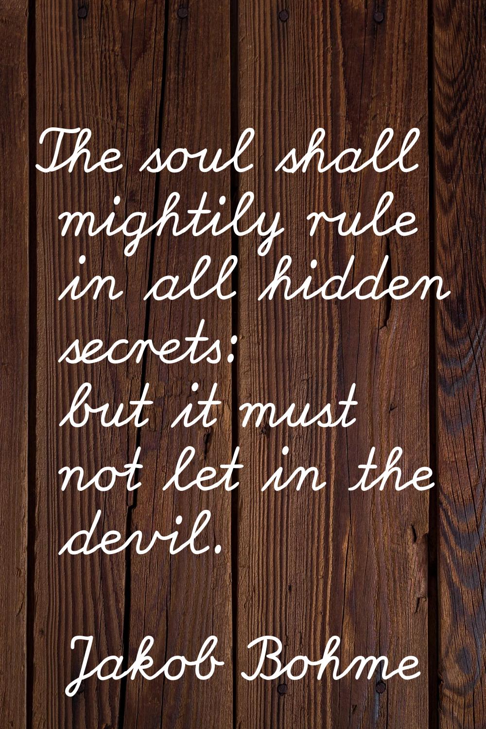 The soul shall mightily rule in all hidden secrets: but it must not let in the devil.