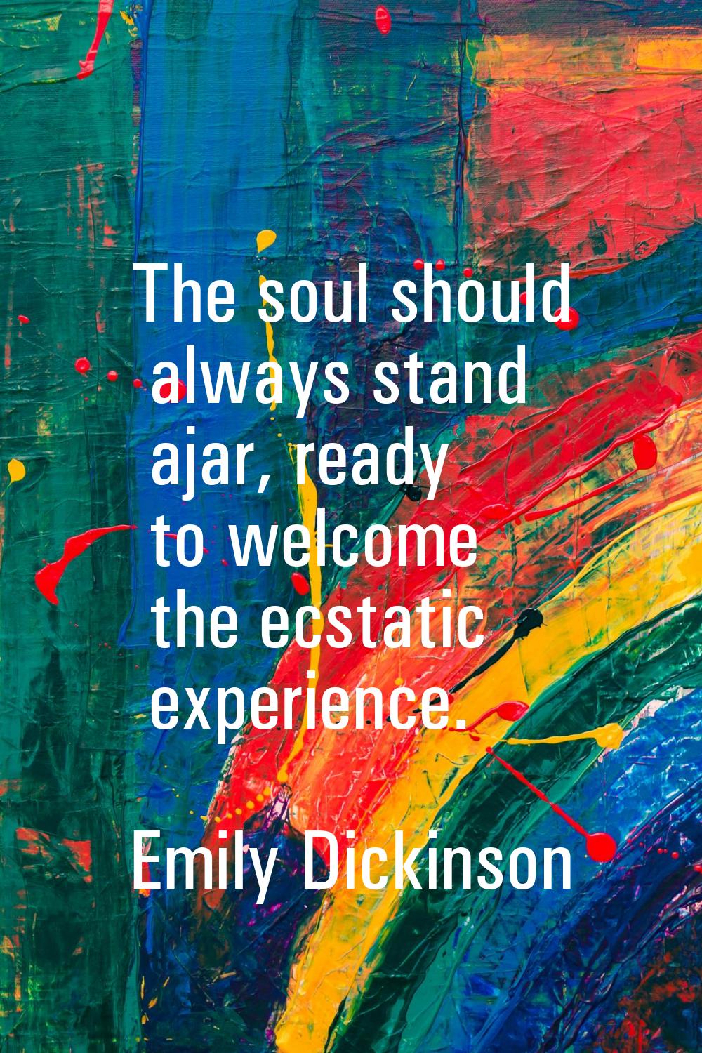 The soul should always stand ajar, ready to welcome the ecstatic experience.