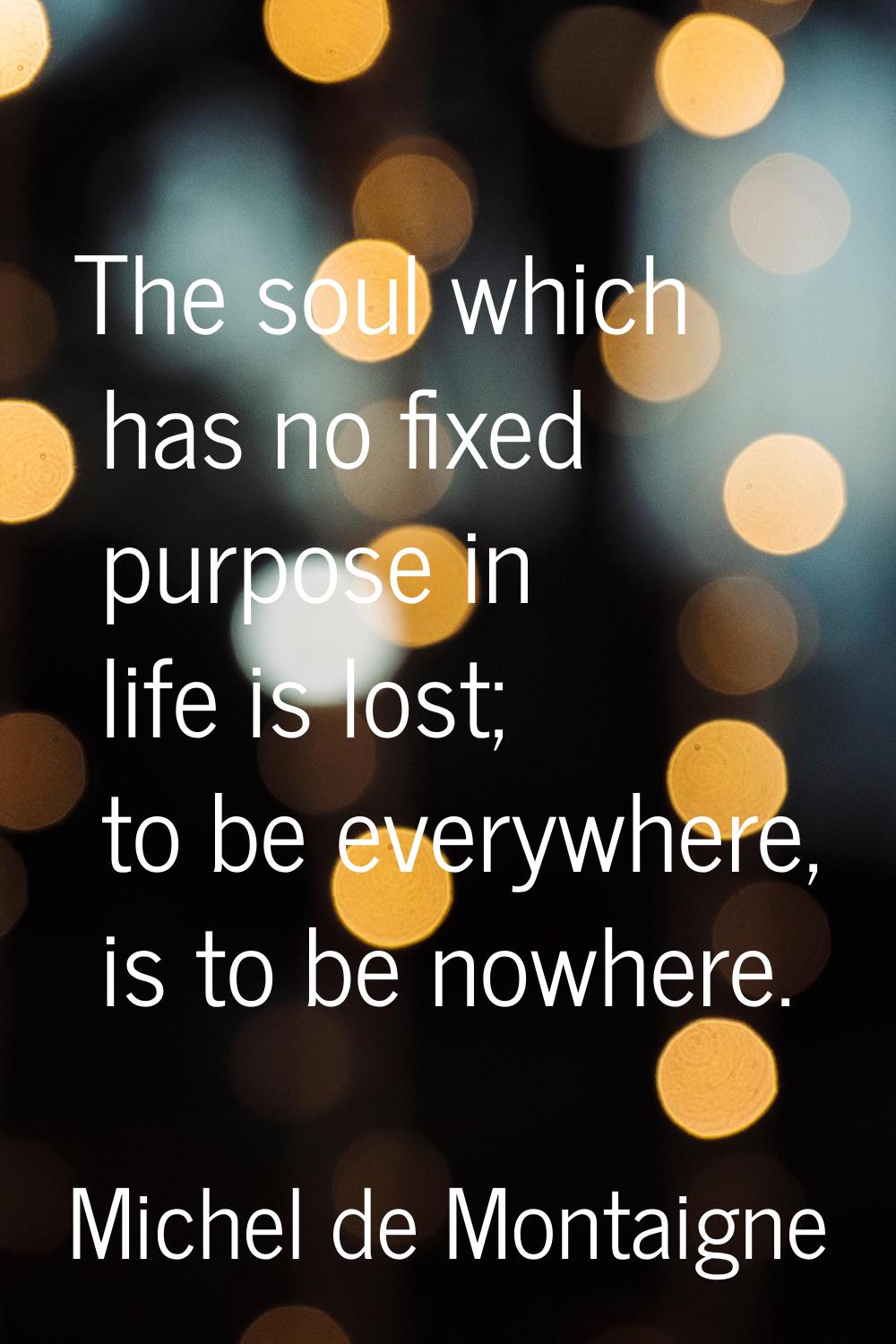 The soul which has no fixed purpose in life is lost; to be everywhere, is to be nowhere.