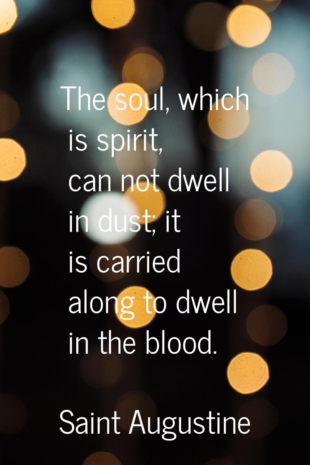 The soul, which is spirit, can not dwell in dust; it is carried along to dwell in the blood.