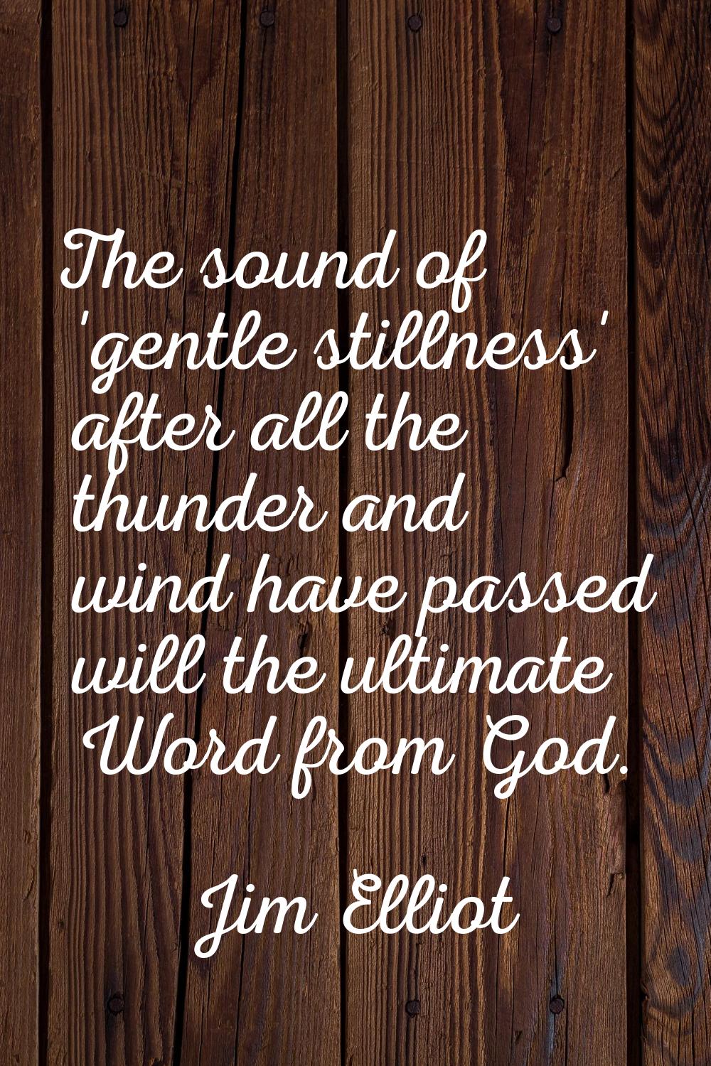 The sound of 'gentle stillness' after all the thunder and wind have passed will the ultimate Word f