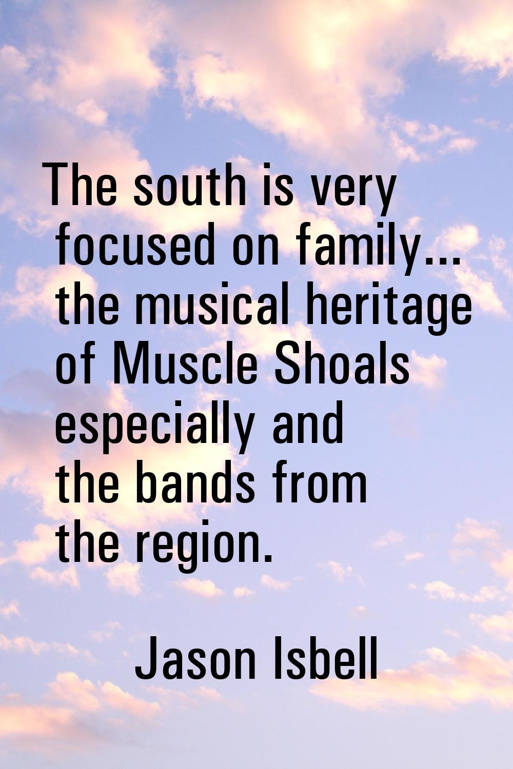 The south is very focused on family... the musical heritage of Muscle Shoals especially and the ban