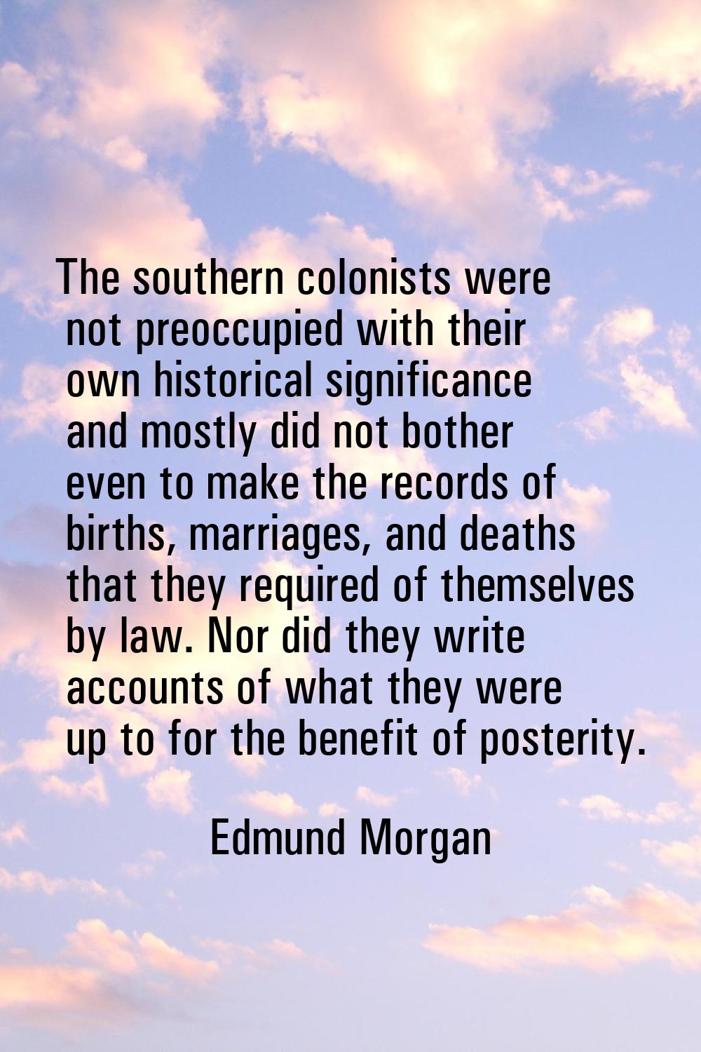 The southern colonists were not preoccupied with their own historical significance and mostly did n